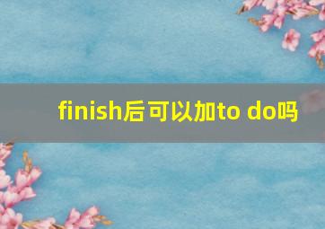 finish后可以加to do吗